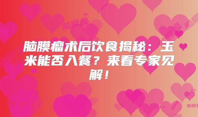 脑膜瘤术后饮食揭秘：玉米能否入餐？来看专家见解！