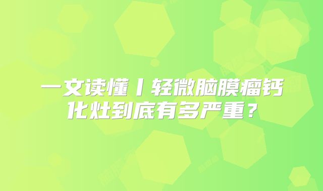 一文读懂丨轻微脑膜瘤钙化灶到底有多严重？