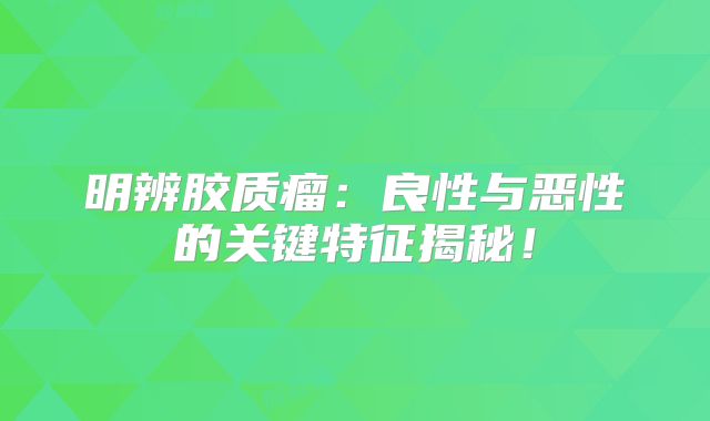 明辨胶质瘤：良性与恶性的关键特征揭秘！