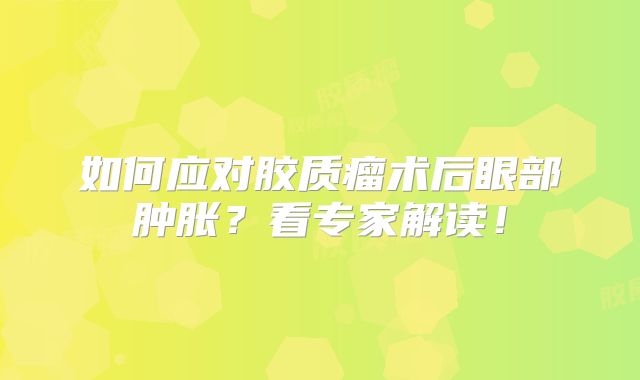 如何应对胶质瘤术后眼部肿胀？看专家解读！