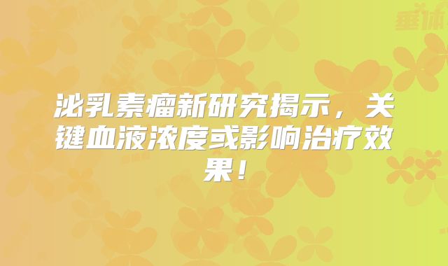 泌乳素瘤新研究揭示，关键血液浓度或影响治疗效果！