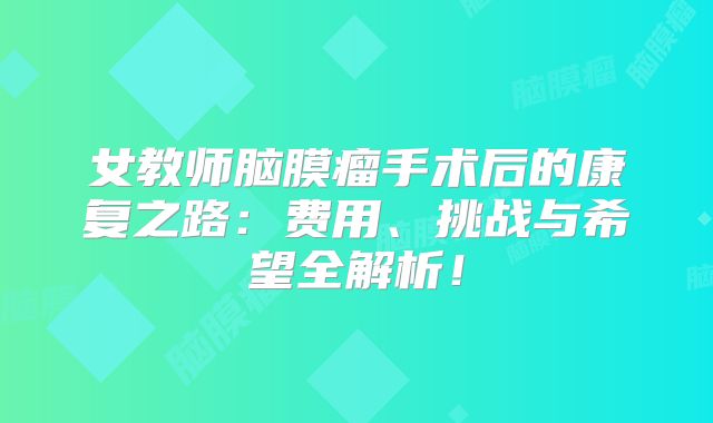 女教师脑膜瘤手术后的康复之路：费用、挑战与希望全解析！