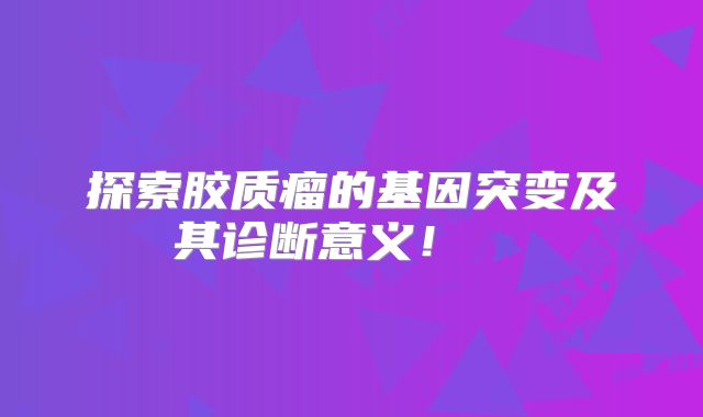 探索胶质瘤的基因突变及其诊断意义！  