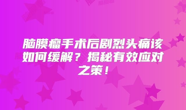 脑膜瘤手术后剧烈头痛该如何缓解？揭秘有效应对之策！