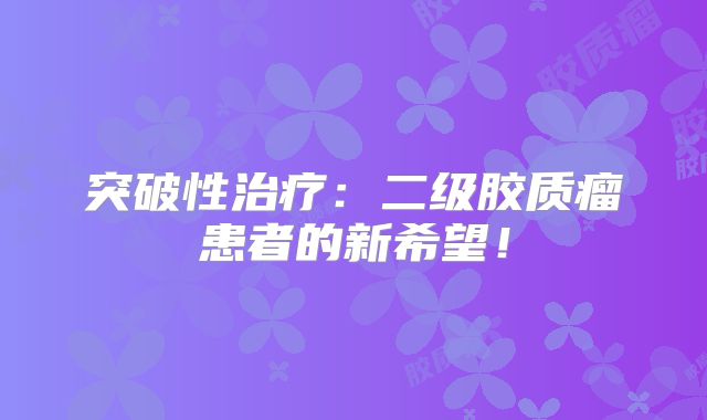 突破性治疗：二级胶质瘤患者的新希望！