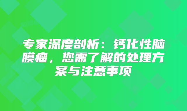 专家深度剖析：钙化性脑膜瘤，您需了解的处理方案与注意事项