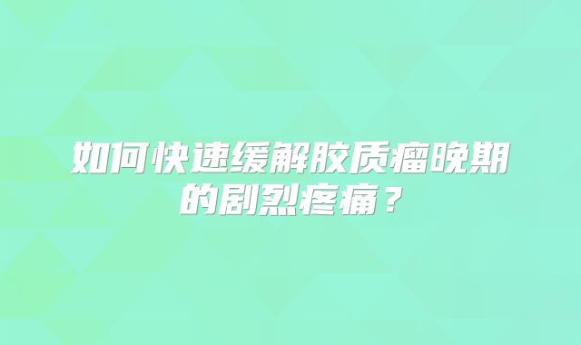 如何快速缓解胶质瘤晚期的剧烈疼痛？