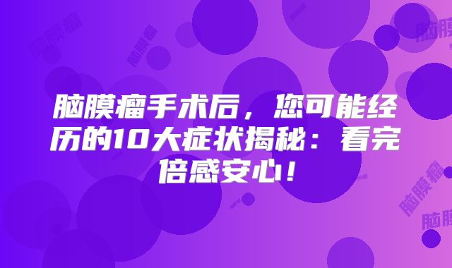 脑膜瘤手术后，您可能经历的10大症状揭秘：看完倍感安心！