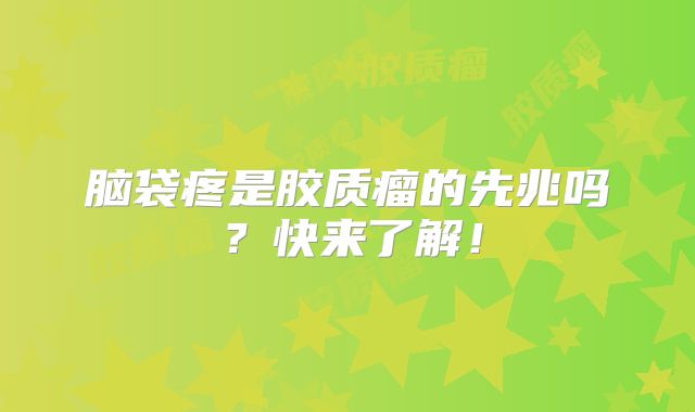 脑袋疼是胶质瘤的先兆吗？快来了解！