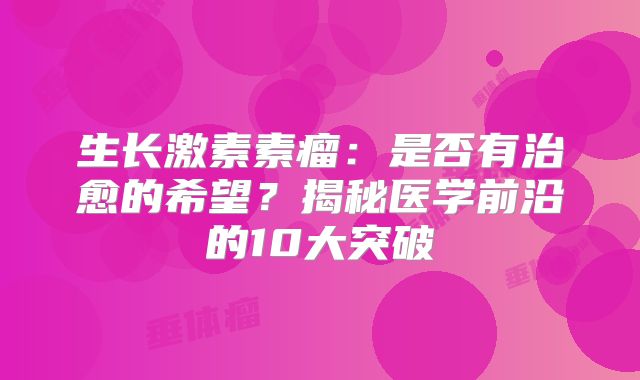 生长激素素瘤：是否有治愈的希望？揭秘医学前沿的10大突破