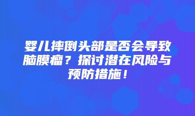 婴儿摔倒头部是否会导致脑膜瘤？探讨潜在风险与预防措施！