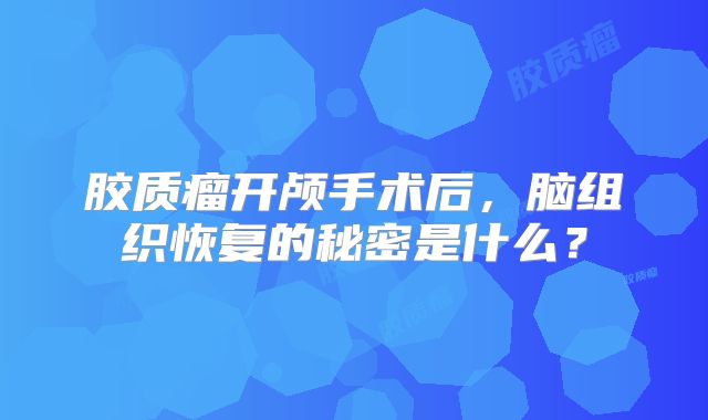 胶质瘤开颅手术后，脑组织恢复的秘密是什么？