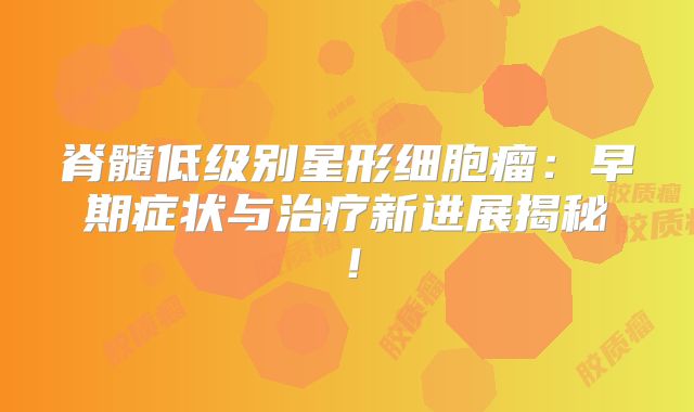 脊髓低级别星形细胞瘤：早期症状与治疗新进展揭秘！