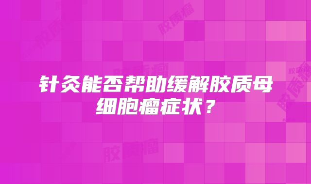针灸能否帮助缓解胶质母细胞瘤症状？