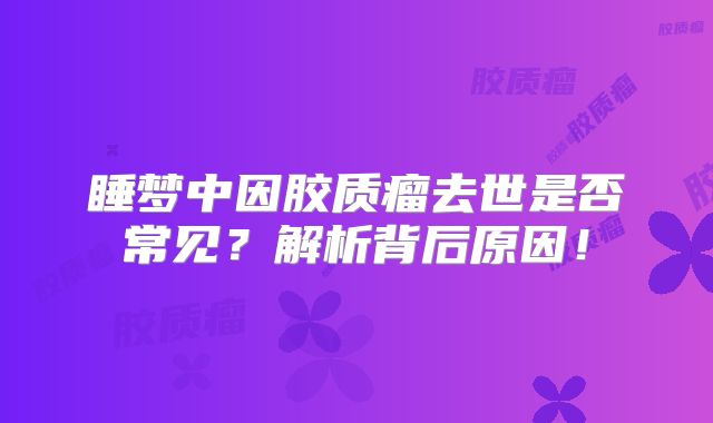睡梦中因胶质瘤去世是否常见？解析背后原因！