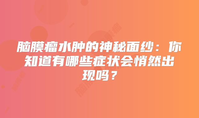 脑膜瘤水肿的神秘面纱：你知道有哪些症状会悄然出现吗？
