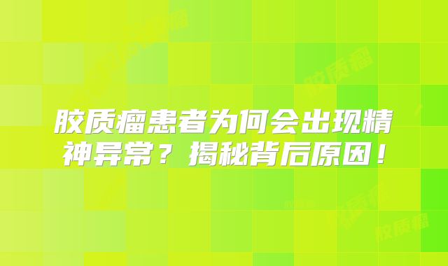 胶质瘤患者为何会出现精神异常？揭秘背后原因！
