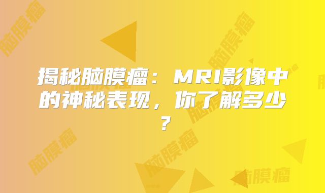 揭秘脑膜瘤：MRI影像中的神秘表现，你了解多少？