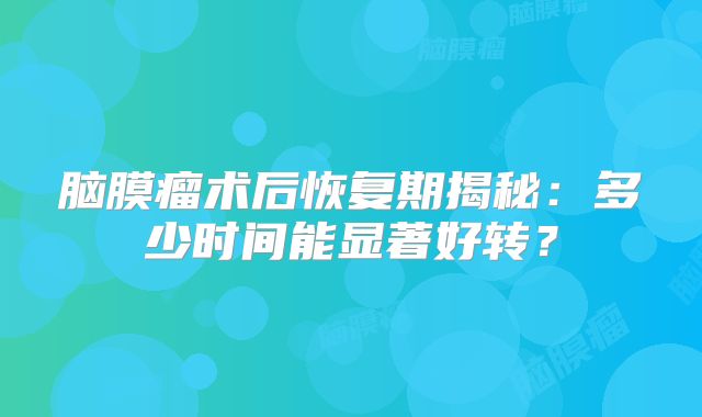 脑膜瘤术后恢复期揭秘：多少时间能显著好转？
