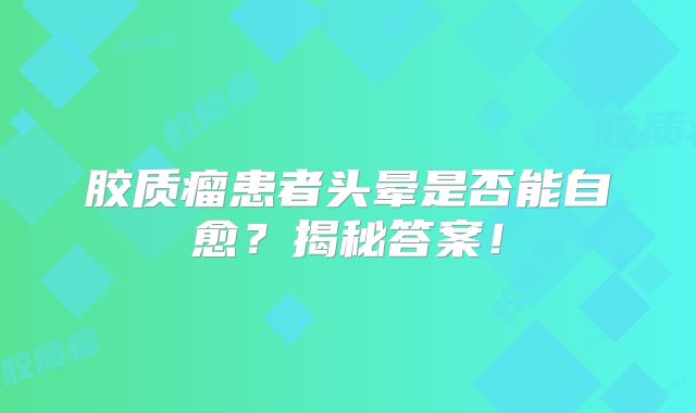 胶质瘤患者头晕是否能自愈？揭秘答案！