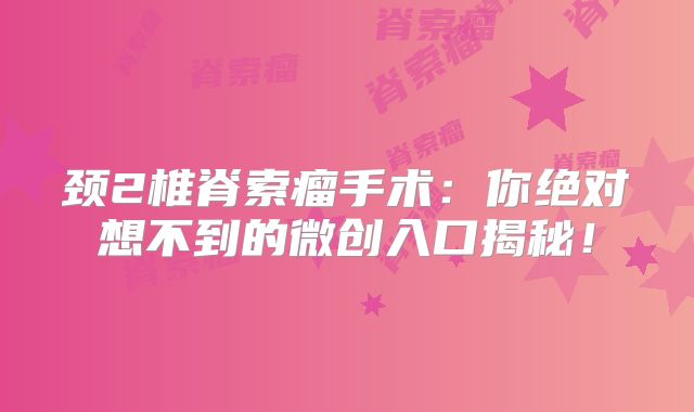 颈2椎脊索瘤手术：你绝对想不到的微创入口揭秘！