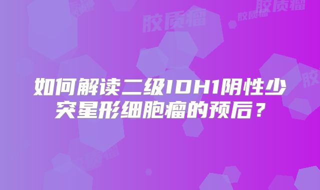 如何解读二级IDH1阴性少突星形细胞瘤的预后？