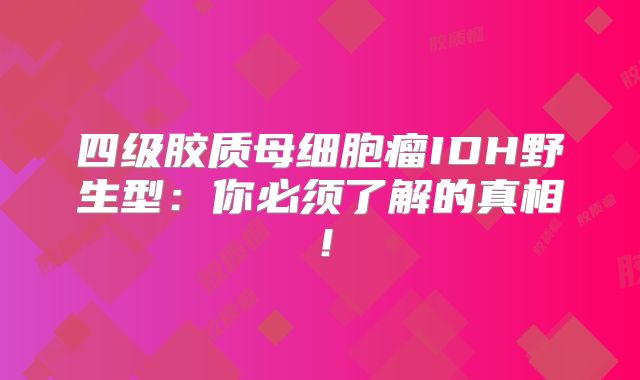 四级胶质母细胞瘤IDH野生型：你必须了解的真相！