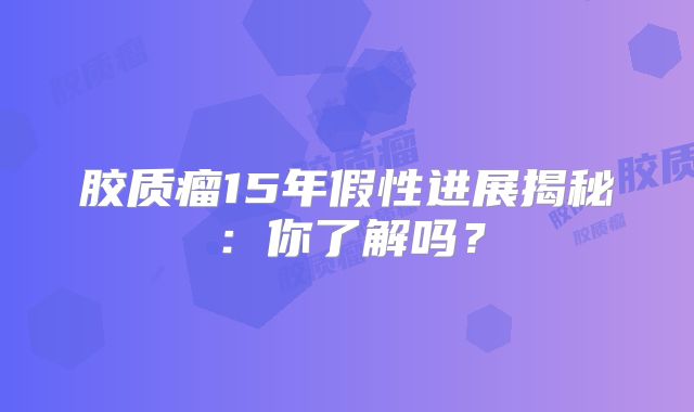 胶质瘤15年假性进展揭秘：你了解吗？