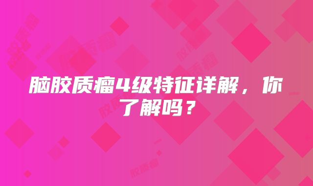 脑胶质瘤4级特征详解，你了解吗？