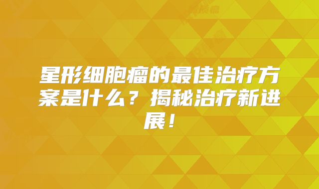 星形细胞瘤的最佳治疗方案是什么？揭秘治疗新进展！