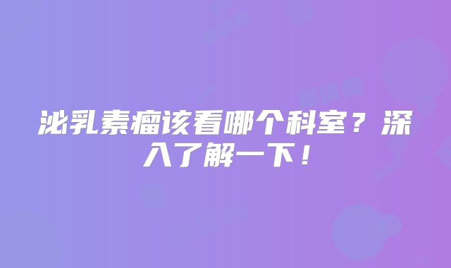 泌乳素瘤该看哪个科室？深入了解一下！