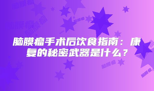 脑膜瘤手术后饮食指南：康复的秘密武器是什么？