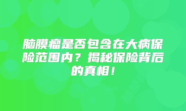 脑膜瘤是否包含在大病保险范围内？揭秘保险背后的真相！