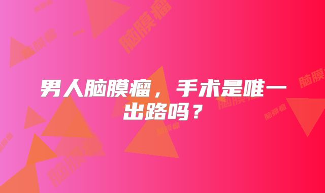 男人脑膜瘤，手术是唯一出路吗？