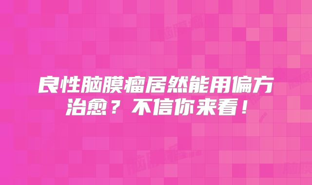 良性脑膜瘤居然能用偏方治愈？不信你来看！