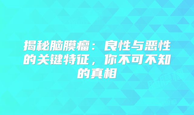 揭秘脑膜瘤：良性与恶性的关键特征，你不可不知的真相