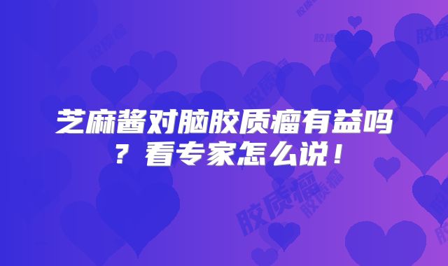 芝麻酱对脑胶质瘤有益吗？看专家怎么说！