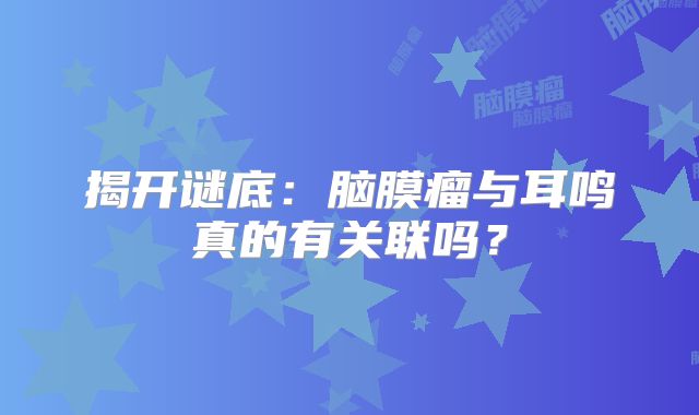 揭开谜底：脑膜瘤与耳鸣真的有关联吗？