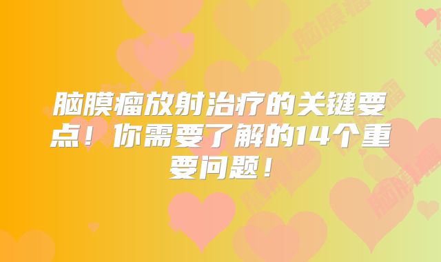 脑膜瘤放射治疗的关键要点！你需要了解的14个重要问题！