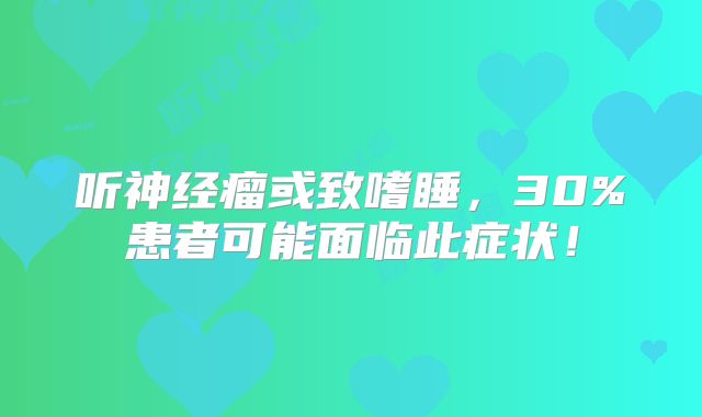 听神经瘤或致嗜睡，30%患者可能面临此症状！