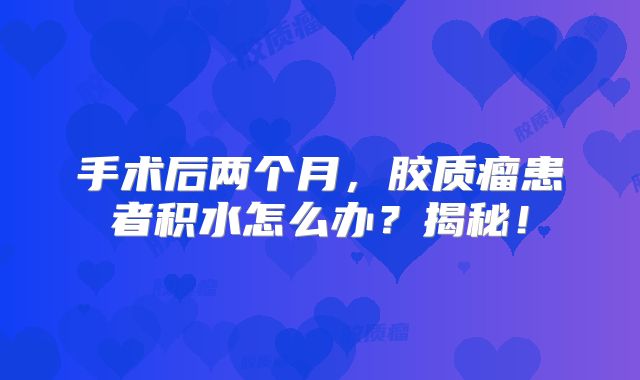 手术后两个月，胶质瘤患者积水怎么办？揭秘！