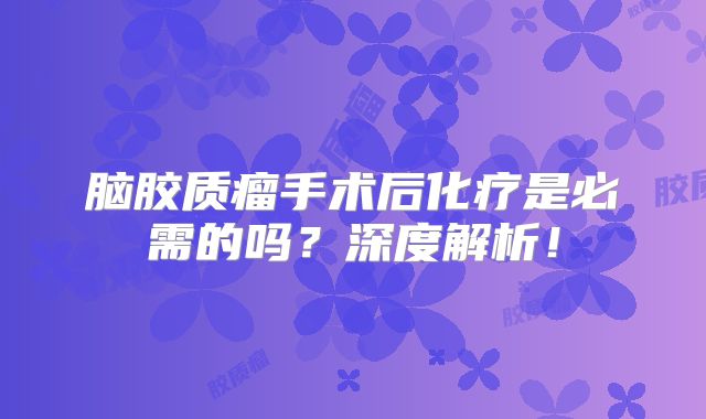 脑胶质瘤手术后化疗是必需的吗？深度解析！