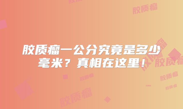 胶质瘤一公分究竟是多少毫米？真相在这里！