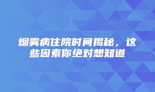 烟雾病住院时间揭秘，这些因素你绝对想知道