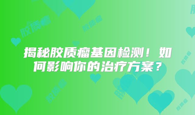 揭秘胶质瘤基因检测！如何影响你的治疗方案？