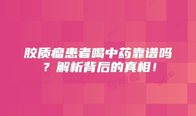胶质瘤患者喝中药靠谱吗？解析背后的真相！