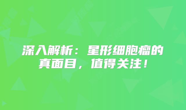 深入解析：星形细胞瘤的真面目，值得关注！
