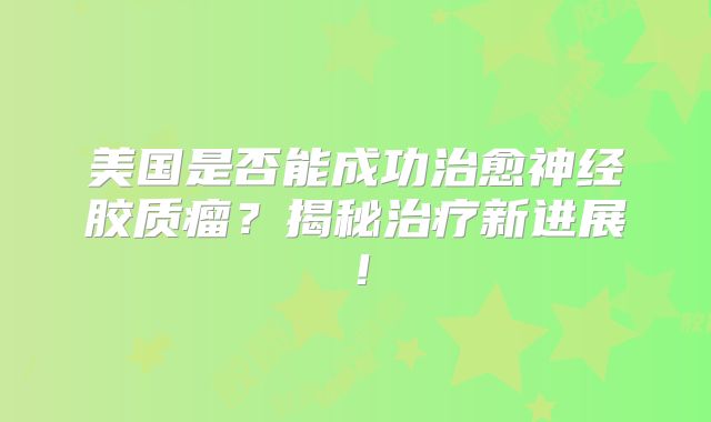 美国是否能成功治愈神经胶质瘤？揭秘治疗新进展！