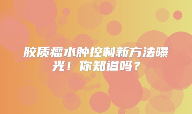 胶质瘤水肿控制新方法曝光！你知道吗？