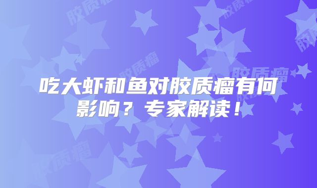 吃大虾和鱼对胶质瘤有何影响？专家解读！